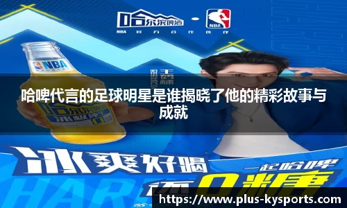 哈啤代言的足球明星是谁揭晓了他的精彩故事与成就