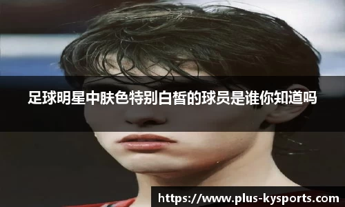 足球明星中肤色特别白皙的球员是谁你知道吗