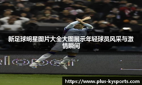 新足球明星图片大全大图展示年轻球员风采与激情瞬间