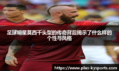 足球明星莫西干头型的传奇背后揭示了什么样的个性与风格